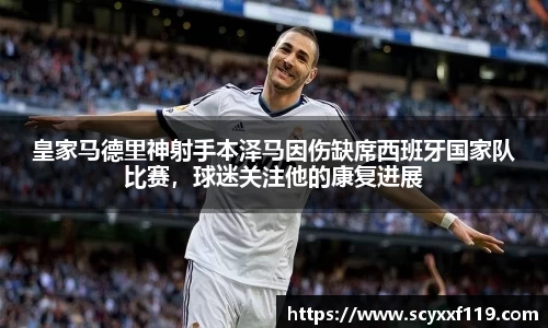 皇家马德里神射手本泽马因伤缺席西班牙国家队比赛，球迷关注他的康复进展